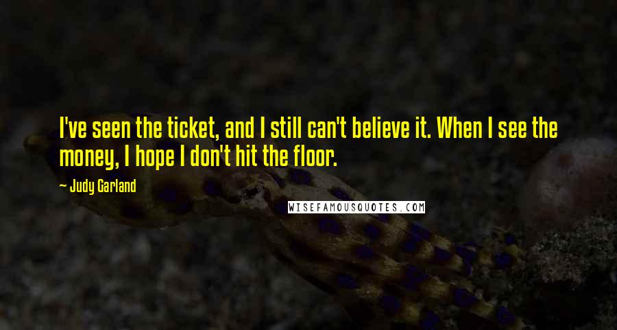 Judy Garland Quotes: I've seen the ticket, and I still can't believe it. When I see the money, I hope I don't hit the floor.