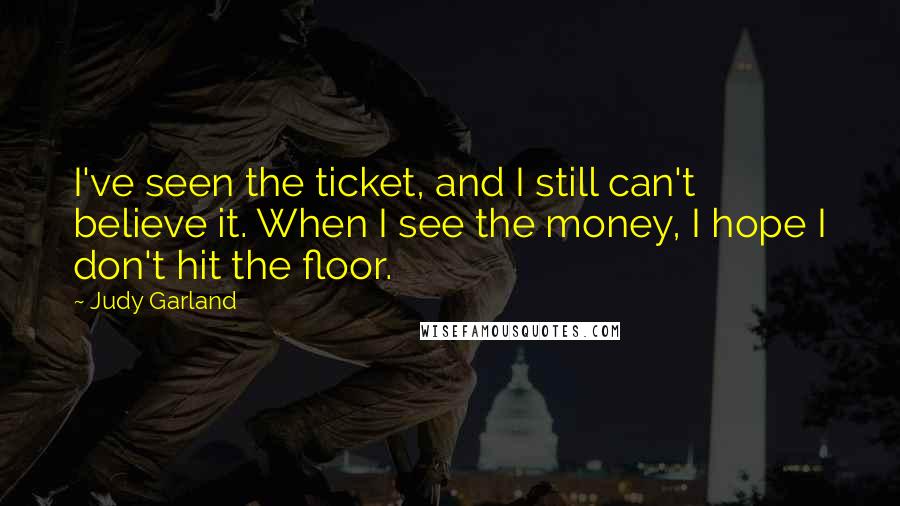 Judy Garland Quotes: I've seen the ticket, and I still can't believe it. When I see the money, I hope I don't hit the floor.
