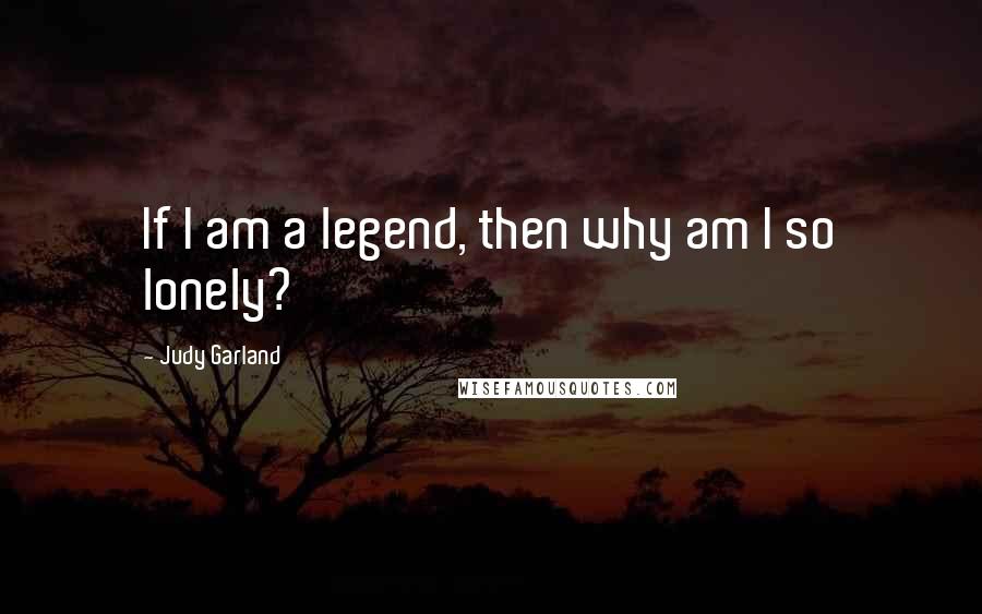 Judy Garland Quotes: If I am a legend, then why am I so lonely?