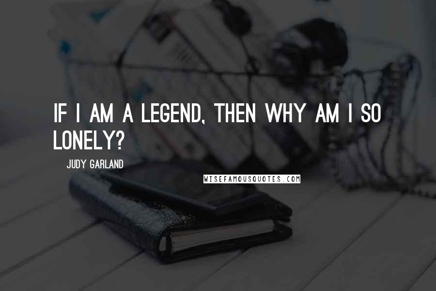 Judy Garland Quotes: If I am a legend, then why am I so lonely?