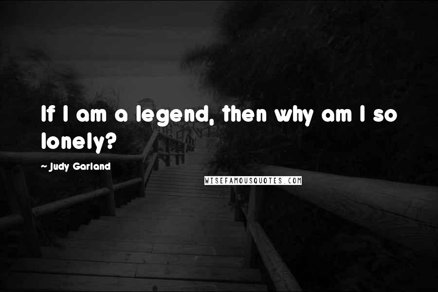 Judy Garland Quotes: If I am a legend, then why am I so lonely?