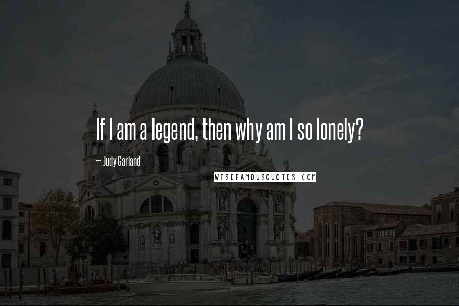 Judy Garland Quotes: If I am a legend, then why am I so lonely?