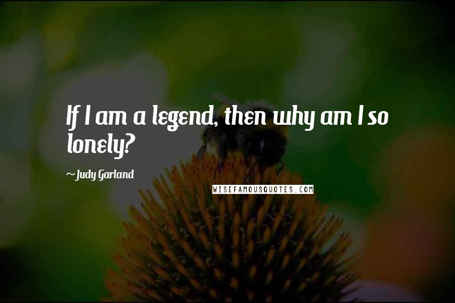 Judy Garland Quotes: If I am a legend, then why am I so lonely?