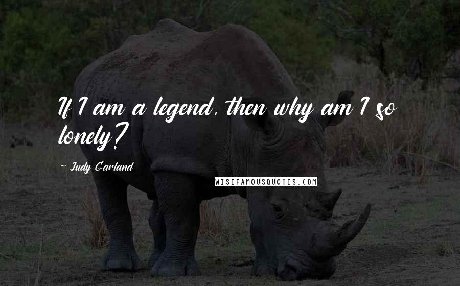 Judy Garland Quotes: If I am a legend, then why am I so lonely?