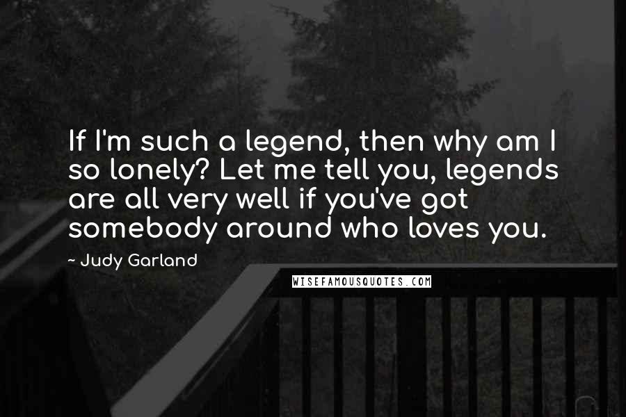 Judy Garland Quotes: If I'm such a legend, then why am I so lonely? Let me tell you, legends are all very well if you've got somebody around who loves you.