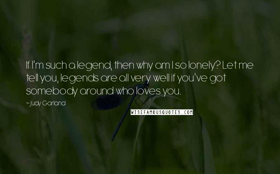 Judy Garland Quotes: If I'm such a legend, then why am I so lonely? Let me tell you, legends are all very well if you've got somebody around who loves you.