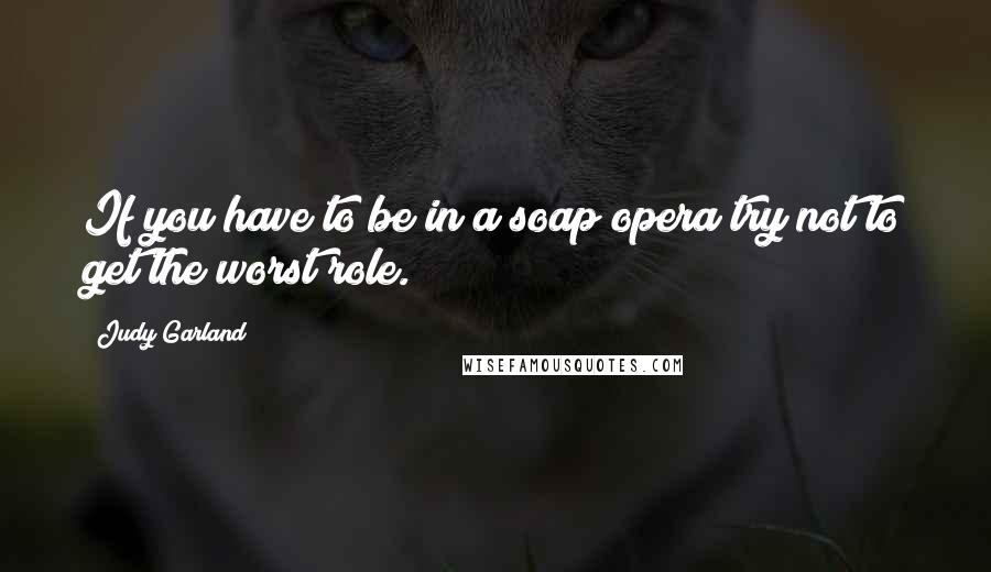 Judy Garland Quotes: If you have to be in a soap opera try not to get the worst role.