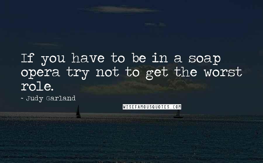 Judy Garland Quotes: If you have to be in a soap opera try not to get the worst role.