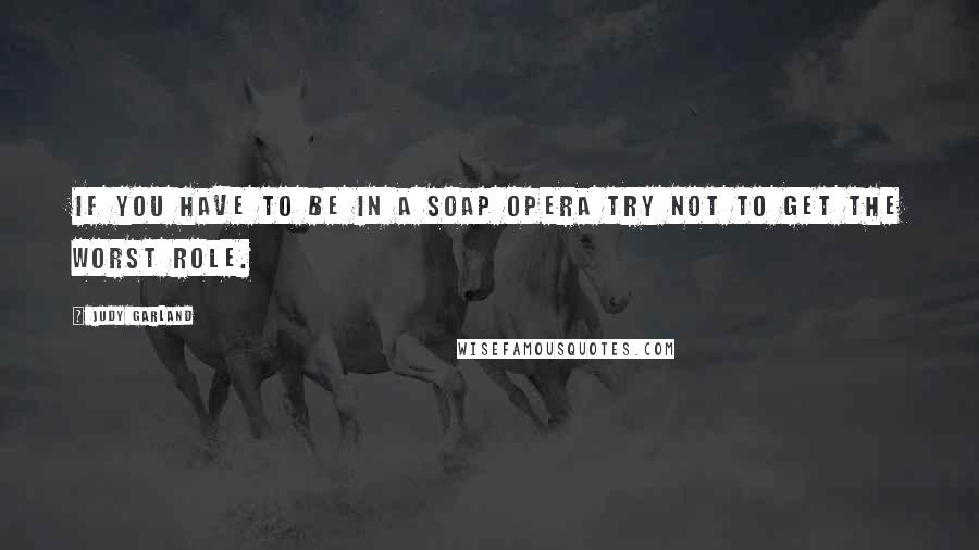 Judy Garland Quotes: If you have to be in a soap opera try not to get the worst role.