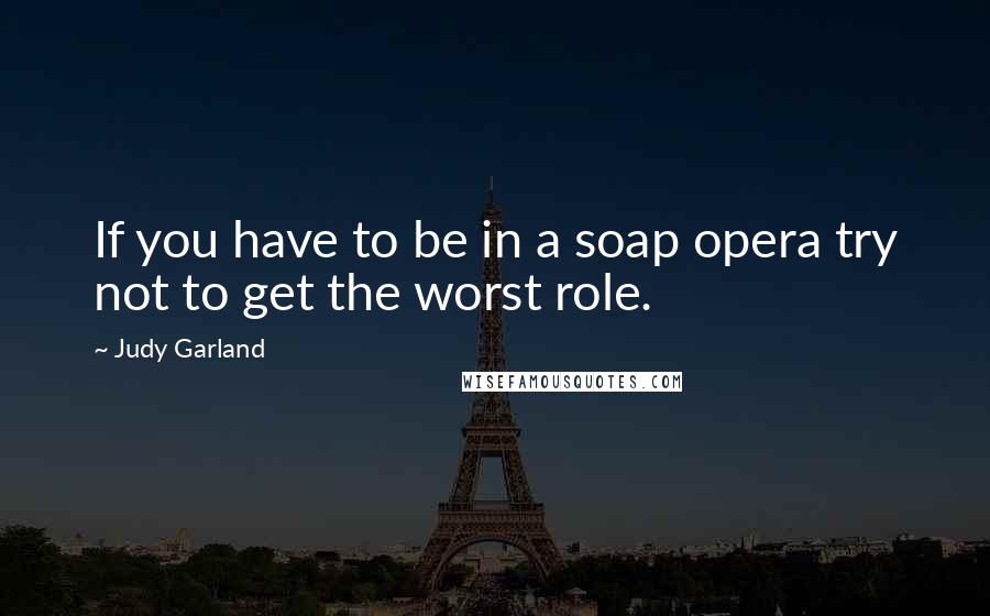 Judy Garland Quotes: If you have to be in a soap opera try not to get the worst role.