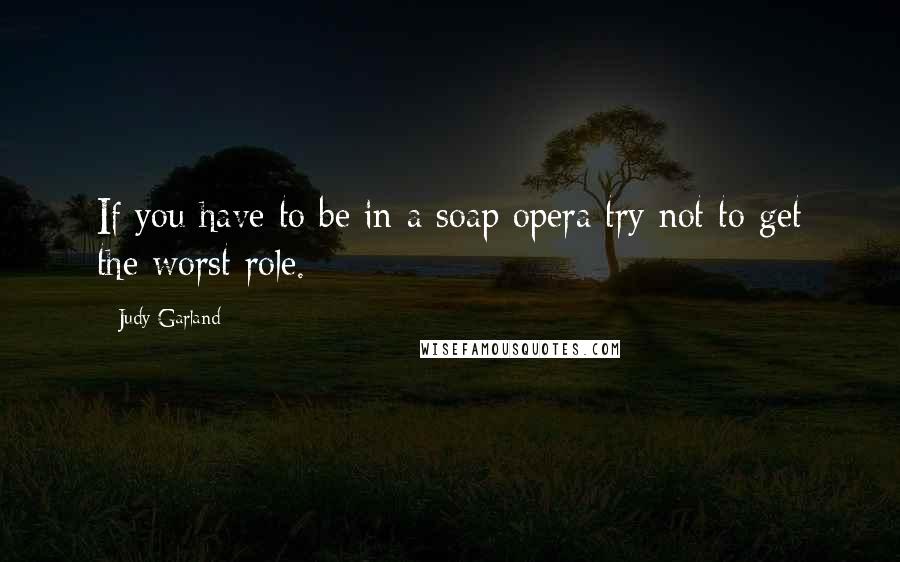 Judy Garland Quotes: If you have to be in a soap opera try not to get the worst role.