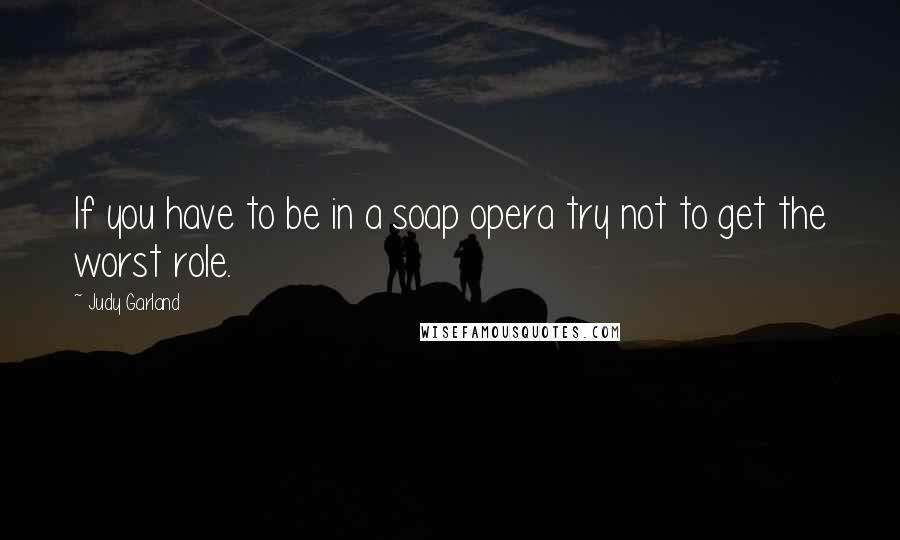 Judy Garland Quotes: If you have to be in a soap opera try not to get the worst role.