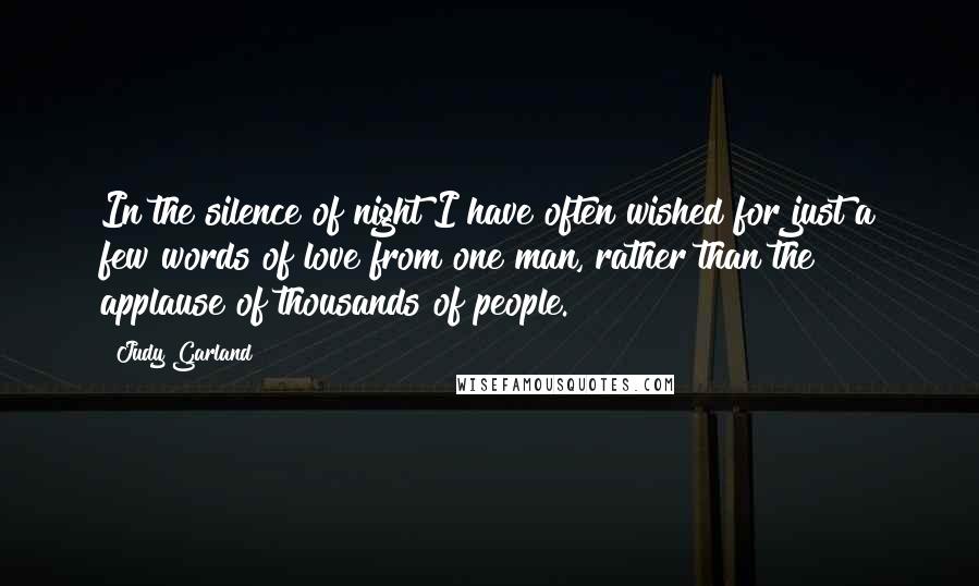 Judy Garland Quotes: In the silence of night I have often wished for just a few words of love from one man, rather than the applause of thousands of people.