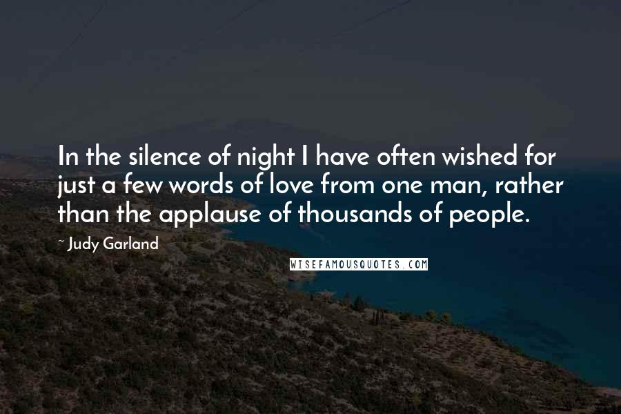 Judy Garland Quotes: In the silence of night I have often wished for just a few words of love from one man, rather than the applause of thousands of people.