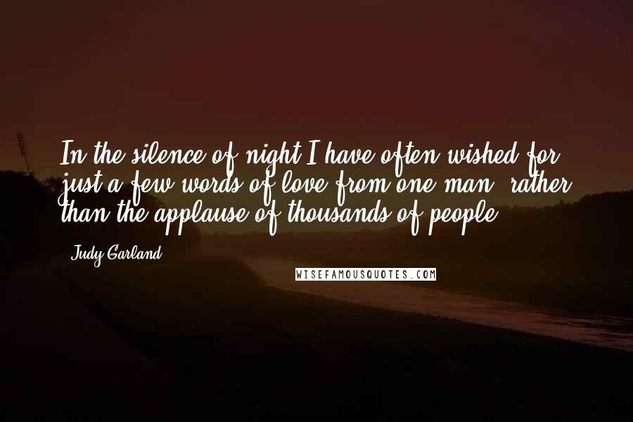 Judy Garland Quotes: In the silence of night I have often wished for just a few words of love from one man, rather than the applause of thousands of people.