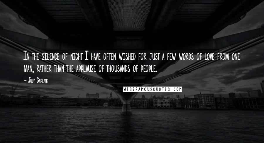 Judy Garland Quotes: In the silence of night I have often wished for just a few words of love from one man, rather than the applause of thousands of people.