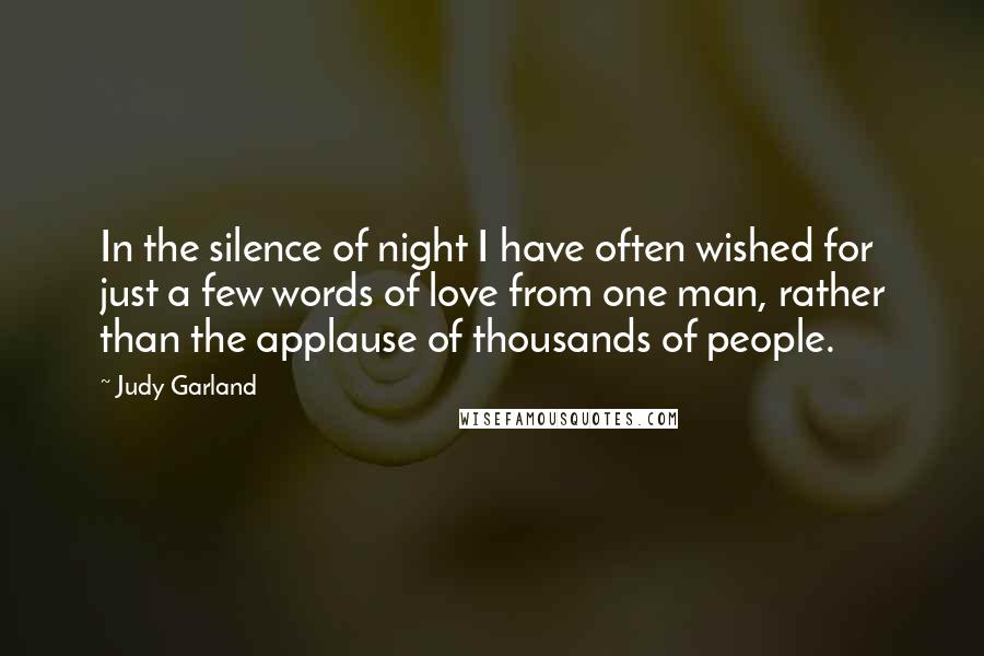 Judy Garland Quotes: In the silence of night I have often wished for just a few words of love from one man, rather than the applause of thousands of people.