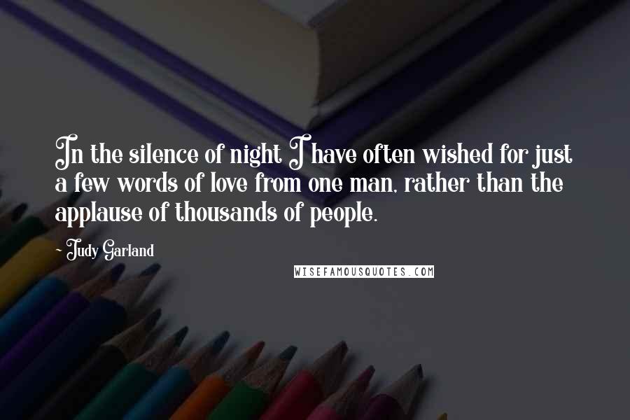 Judy Garland Quotes: In the silence of night I have often wished for just a few words of love from one man, rather than the applause of thousands of people.