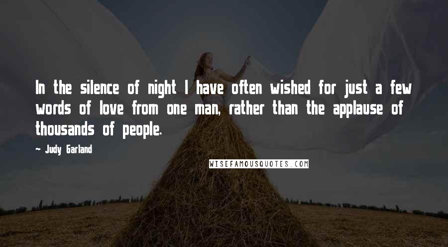 Judy Garland Quotes: In the silence of night I have often wished for just a few words of love from one man, rather than the applause of thousands of people.