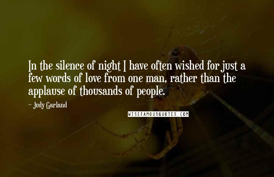 Judy Garland Quotes: In the silence of night I have often wished for just a few words of love from one man, rather than the applause of thousands of people.