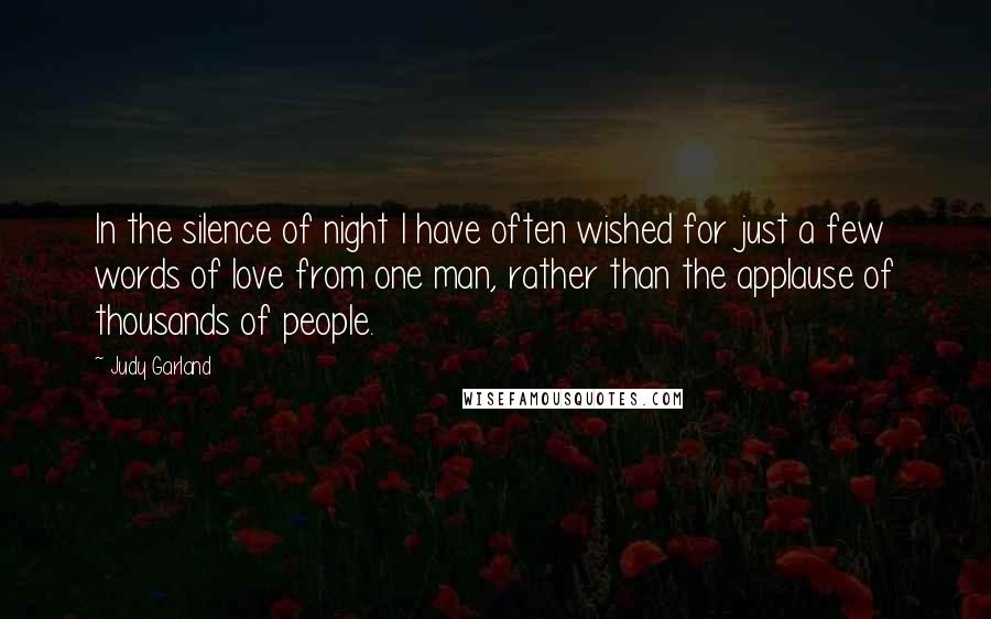 Judy Garland Quotes: In the silence of night I have often wished for just a few words of love from one man, rather than the applause of thousands of people.