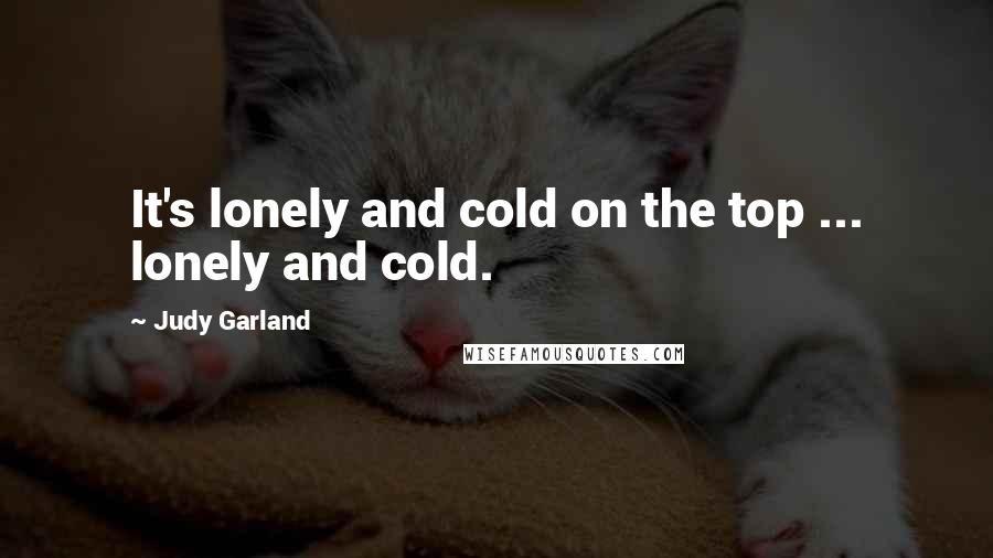 Judy Garland Quotes: It's lonely and cold on the top ... lonely and cold.