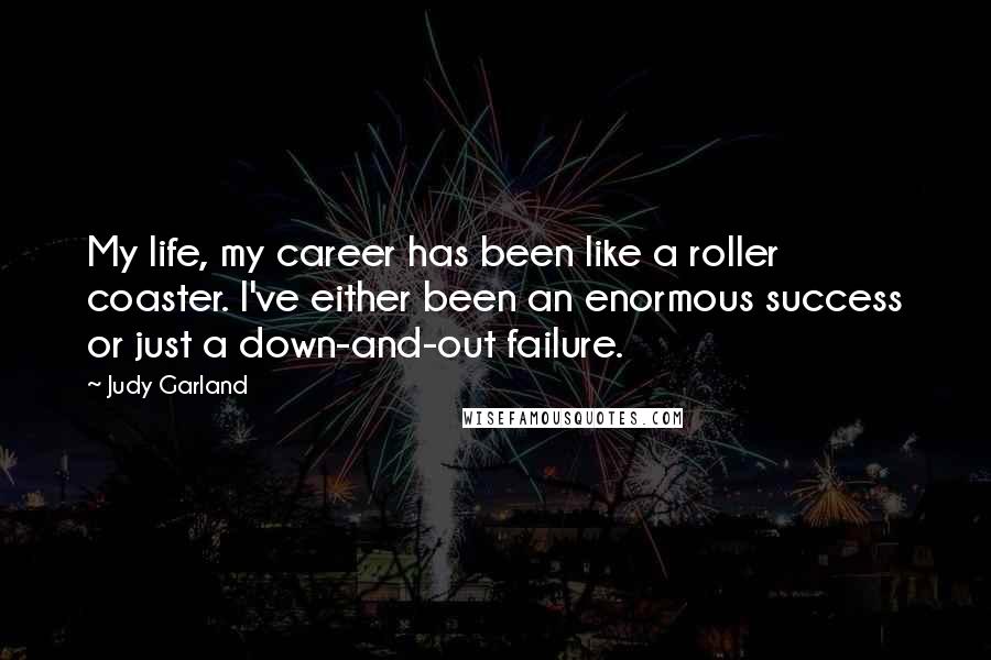 Judy Garland Quotes: My life, my career has been like a roller coaster. I've either been an enormous success or just a down-and-out failure.