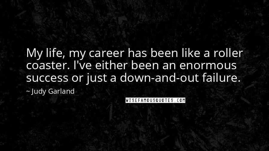 Judy Garland Quotes: My life, my career has been like a roller coaster. I've either been an enormous success or just a down-and-out failure.