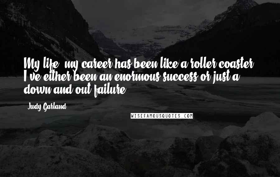 Judy Garland Quotes: My life, my career has been like a roller coaster. I've either been an enormous success or just a down-and-out failure.