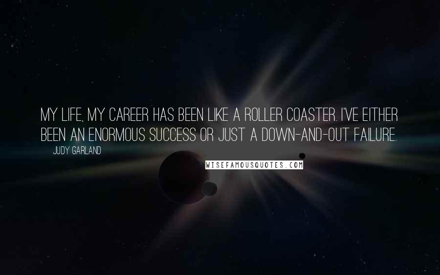 Judy Garland Quotes: My life, my career has been like a roller coaster. I've either been an enormous success or just a down-and-out failure.