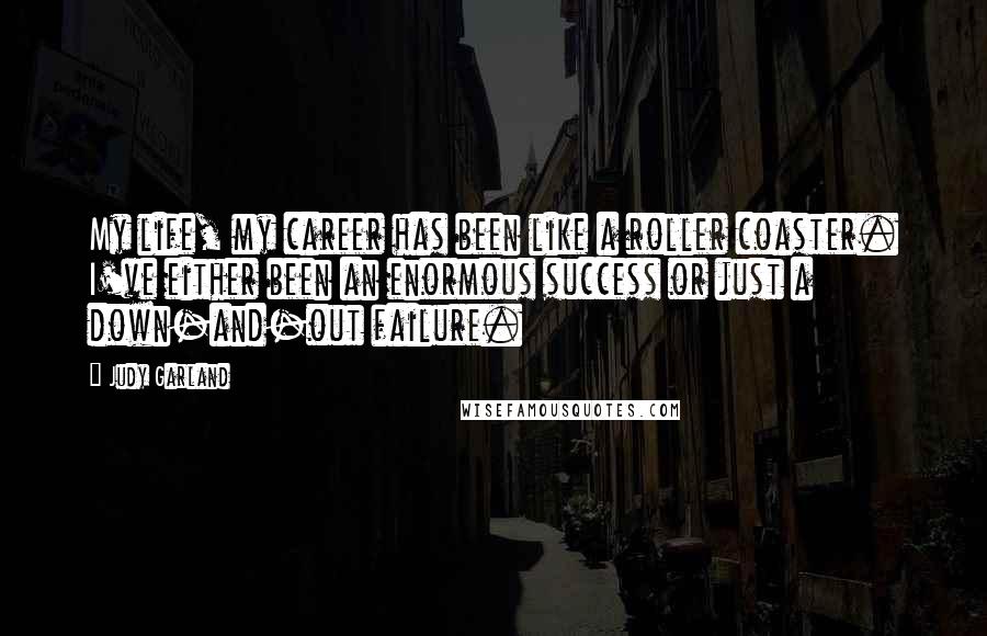 Judy Garland Quotes: My life, my career has been like a roller coaster. I've either been an enormous success or just a down-and-out failure.