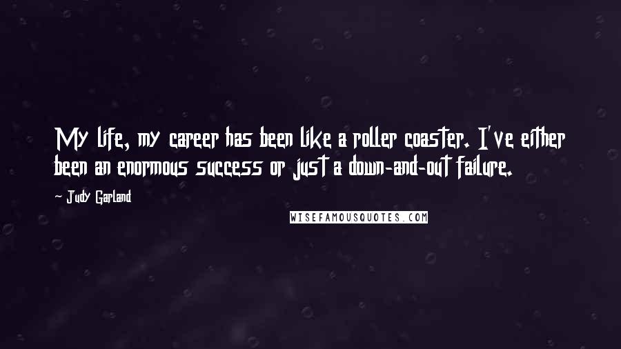 Judy Garland Quotes: My life, my career has been like a roller coaster. I've either been an enormous success or just a down-and-out failure.