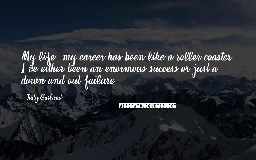 Judy Garland Quotes: My life, my career has been like a roller coaster. I've either been an enormous success or just a down-and-out failure.