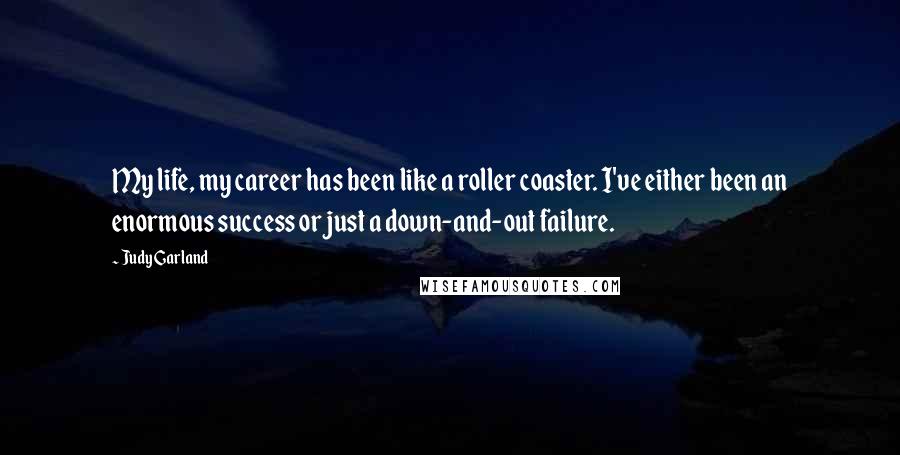 Judy Garland Quotes: My life, my career has been like a roller coaster. I've either been an enormous success or just a down-and-out failure.