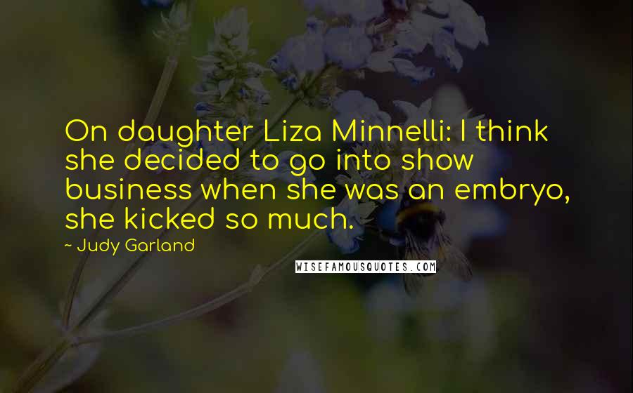 Judy Garland Quotes: On daughter Liza Minnelli: I think she decided to go into show business when she was an embryo, she kicked so much.