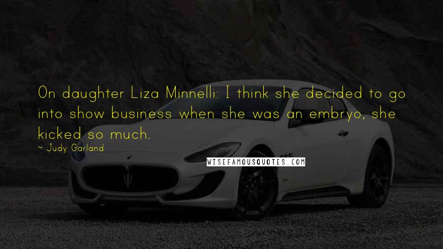 Judy Garland Quotes: On daughter Liza Minnelli: I think she decided to go into show business when she was an embryo, she kicked so much.