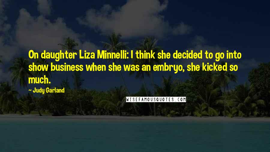 Judy Garland Quotes: On daughter Liza Minnelli: I think she decided to go into show business when she was an embryo, she kicked so much.
