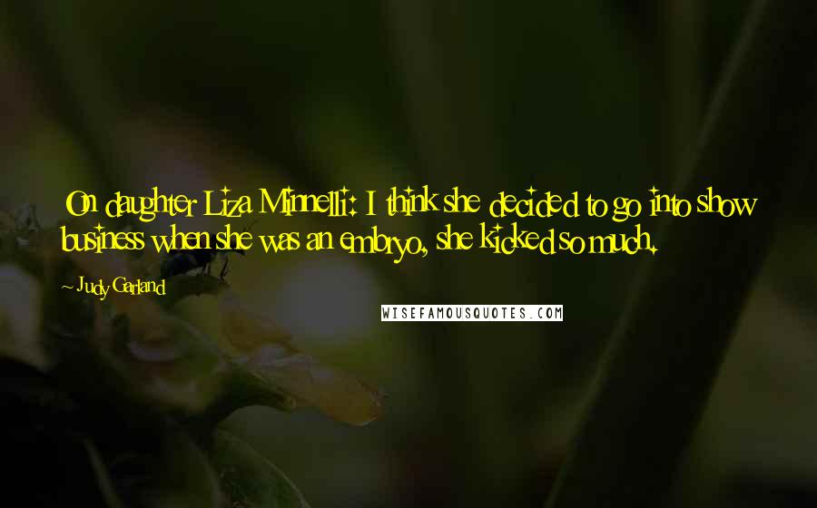 Judy Garland Quotes: On daughter Liza Minnelli: I think she decided to go into show business when she was an embryo, she kicked so much.