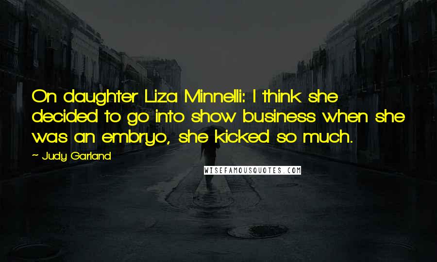 Judy Garland Quotes: On daughter Liza Minnelli: I think she decided to go into show business when she was an embryo, she kicked so much.