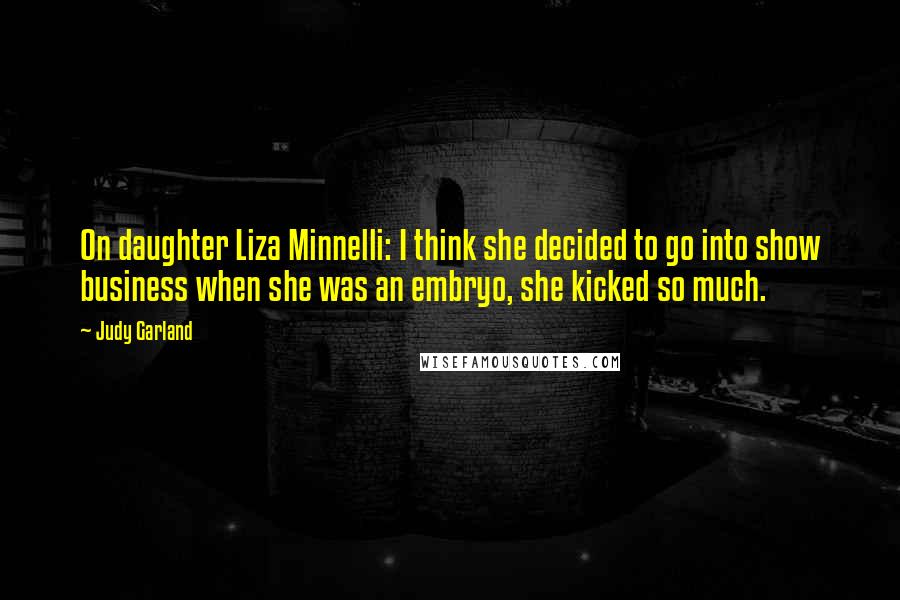 Judy Garland Quotes: On daughter Liza Minnelli: I think she decided to go into show business when she was an embryo, she kicked so much.