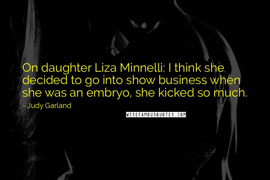 Judy Garland Quotes: On daughter Liza Minnelli: I think she decided to go into show business when she was an embryo, she kicked so much.