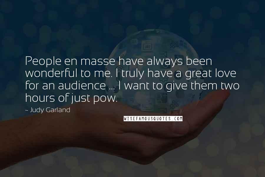 Judy Garland Quotes: People en masse have always been wonderful to me. I truly have a great love for an audience ... I want to give them two hours of just pow.