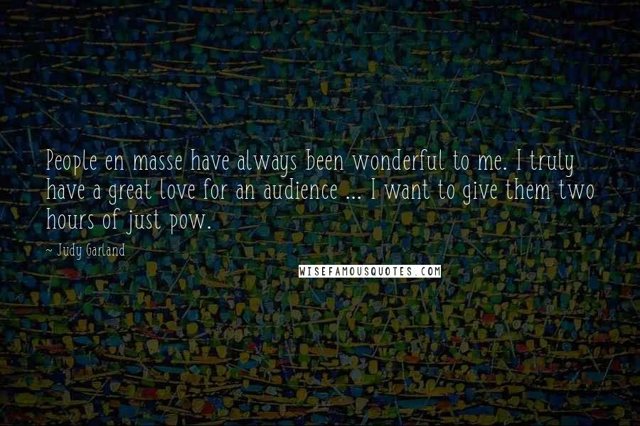Judy Garland Quotes: People en masse have always been wonderful to me. I truly have a great love for an audience ... I want to give them two hours of just pow.