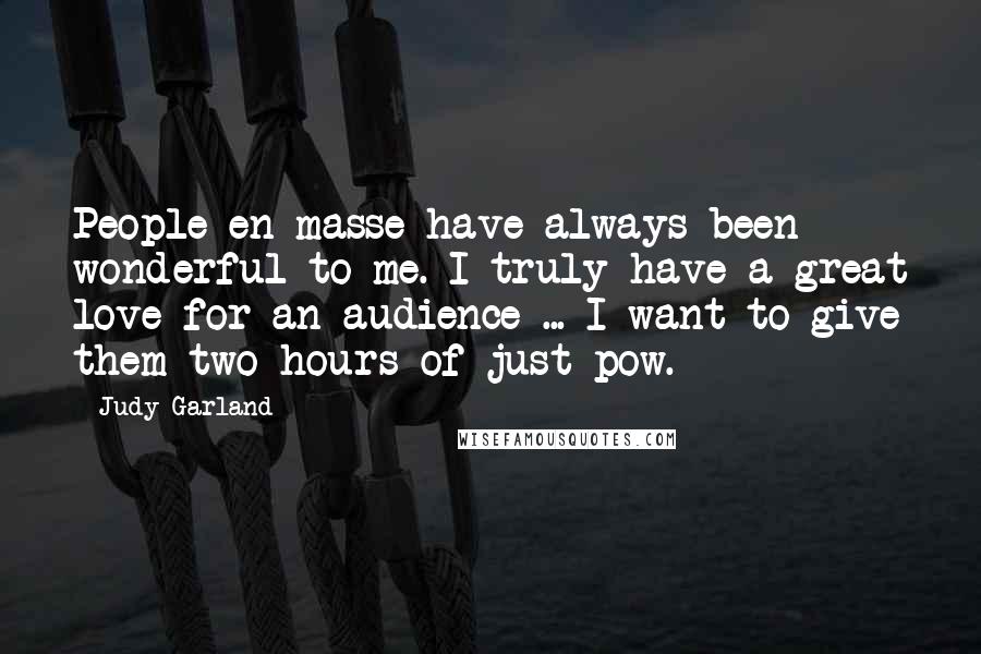Judy Garland Quotes: People en masse have always been wonderful to me. I truly have a great love for an audience ... I want to give them two hours of just pow.