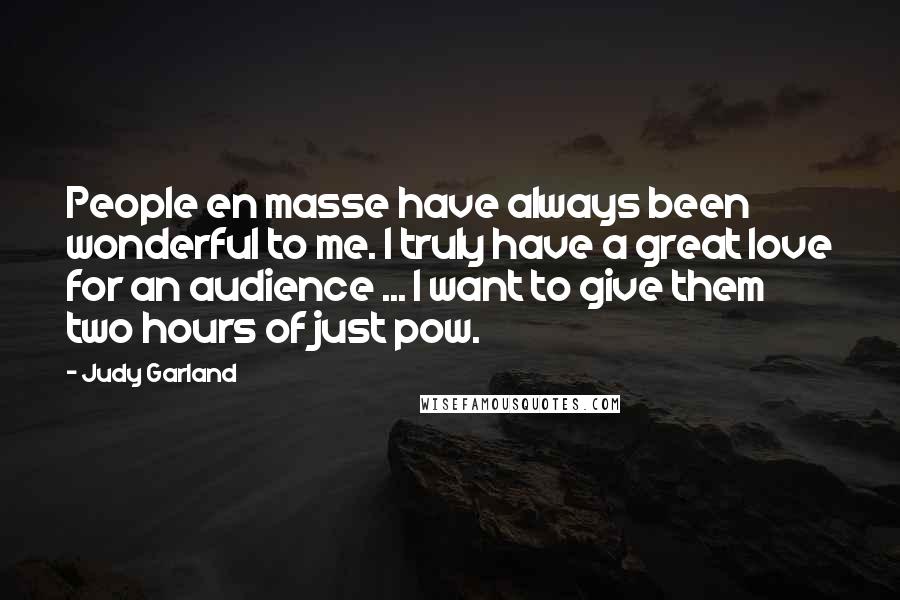 Judy Garland Quotes: People en masse have always been wonderful to me. I truly have a great love for an audience ... I want to give them two hours of just pow.