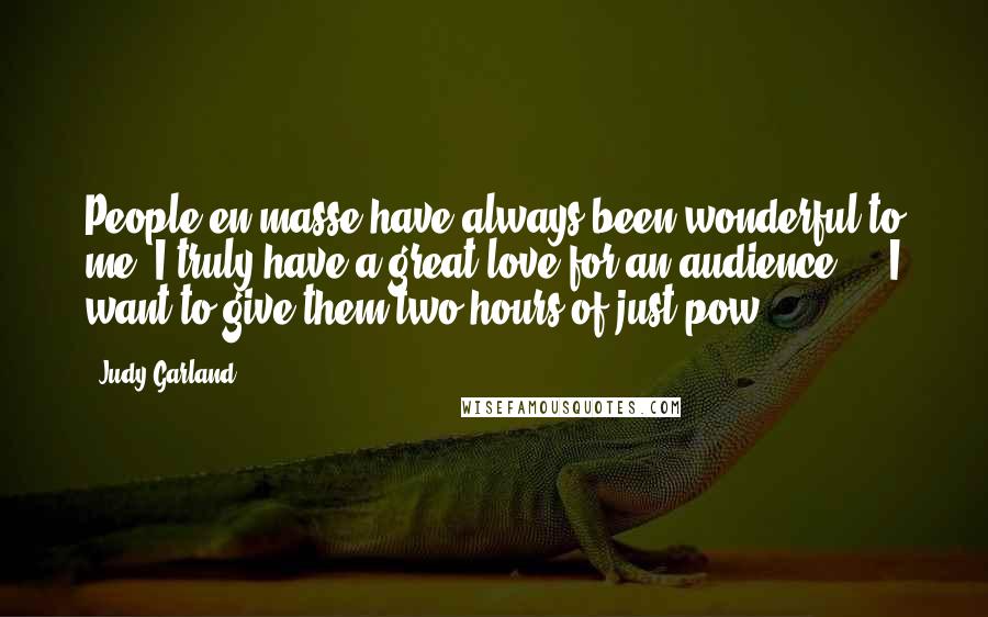 Judy Garland Quotes: People en masse have always been wonderful to me. I truly have a great love for an audience ... I want to give them two hours of just pow.