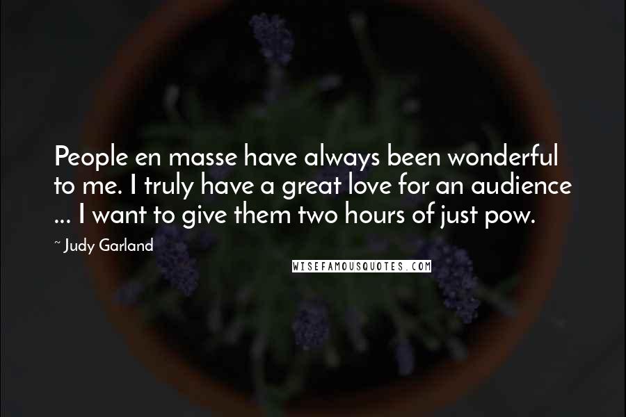 Judy Garland Quotes: People en masse have always been wonderful to me. I truly have a great love for an audience ... I want to give them two hours of just pow.