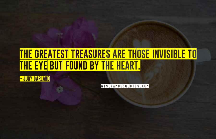 Judy Garland Quotes: The greatest treasures are those invisible to the eye but found by the heart.