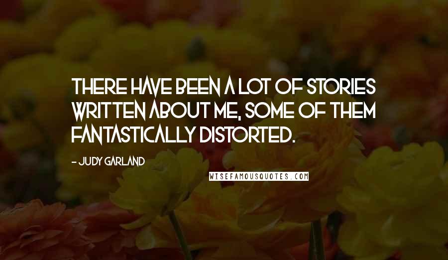 Judy Garland Quotes: There have been a lot of stories written about me, some of them fantastically distorted.