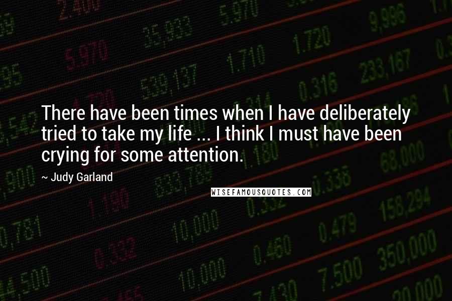 Judy Garland Quotes: There have been times when I have deliberately tried to take my life ... I think I must have been crying for some attention.